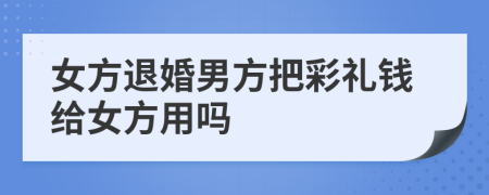 女方退婚男方把彩礼钱给女方用吗