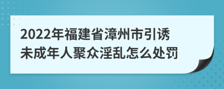 2022年福建省漳州市引诱未成年人聚众淫乱怎么处罚