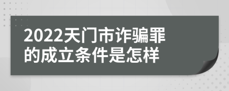 2022天门市诈骗罪的成立条件是怎样