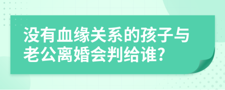 没有血缘关系的孩子与老公离婚会判给谁?