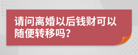 请问离婚以后钱财可以随便转移吗？