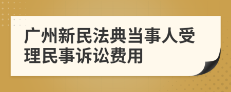 广州新民法典当事人受理民事诉讼费用