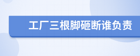 工厂三根脚砸断谁负责