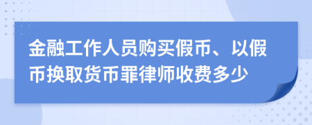 金融工作人员购买假币、以假币换取货币罪律师收费多少