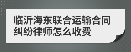 临沂海东联合运输合同纠纷律师怎么收费