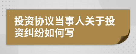 投资协议当事人关于投资纠纷如何写
