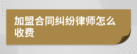 加盟合同纠纷律师怎么收费