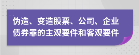 伪造、变造股票、公司、企业债券罪的主观要件和客观要件