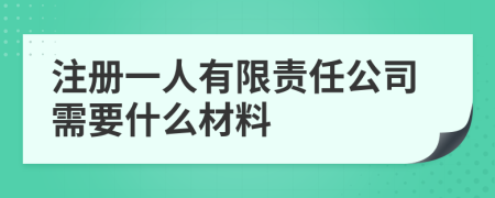 注册一人有限责任公司需要什么材料