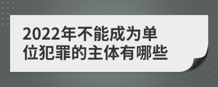 2022年不能成为单位犯罪的主体有哪些