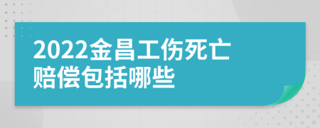 2022金昌工伤死亡赔偿包括哪些