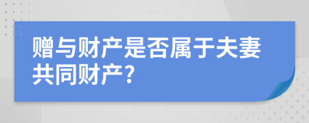 赠与财产是否属于夫妻共同财产?