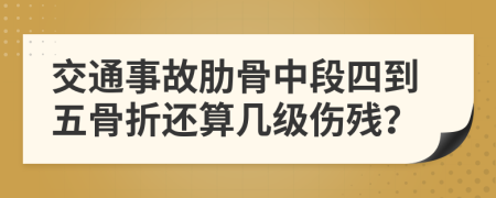 交通事故肋骨中段四到五骨折还算几级伤残？