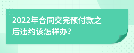 2022年合同交完预付款之后违约该怎样办？