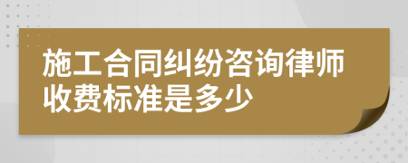 施工合同纠纷咨询律师收费标准是多少