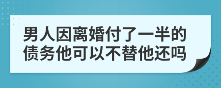 男人因离婚付了一半的债务他可以不替他还吗