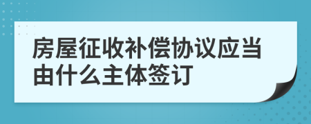 房屋征收补偿协议应当由什么主体签订