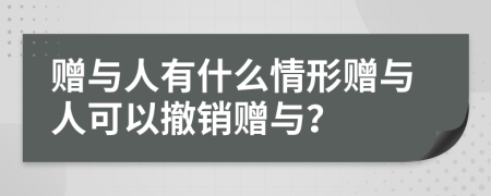 赠与人有什么情形赠与人可以撤销赠与？