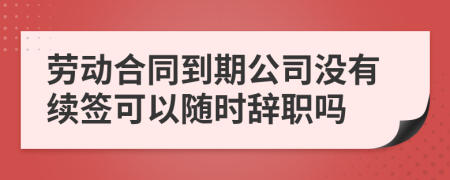 劳动合同到期公司没有续签可以随时辞职吗