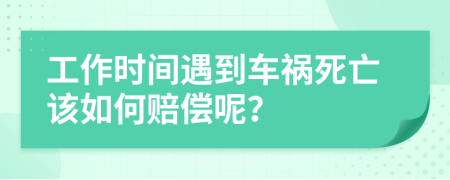 工作时间遇到车祸死亡该如何赔偿呢？