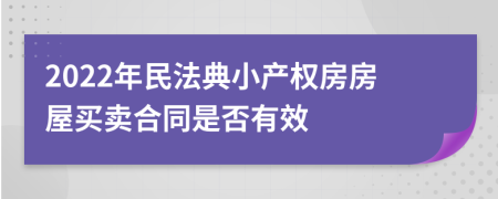 2022年民法典小产权房房屋买卖合同是否有效