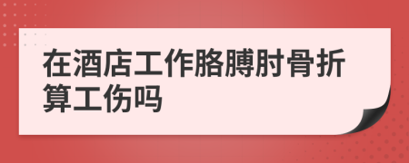 在酒店工作胳膊肘骨折算工伤吗