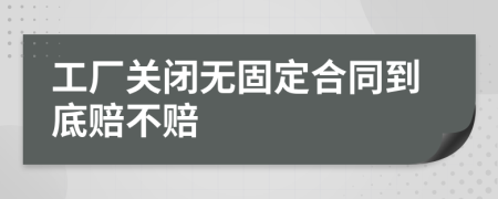 工厂关闭无固定合同到底赔不赔