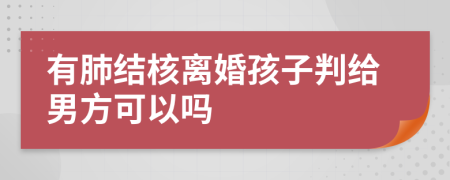 有肺结核离婚孩子判给男方可以吗