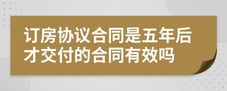 订房协议合同是五年后才交付的合同有效吗