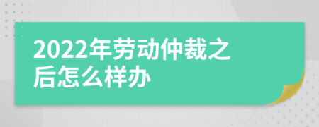 2022年劳动仲裁之后怎么样办