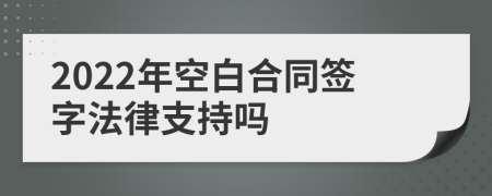 2022年空白合同签字法律支持吗