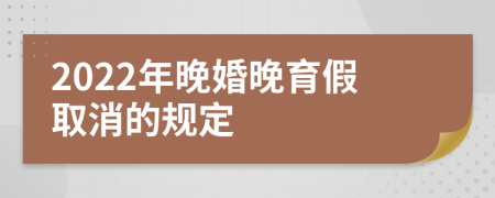 2022年晚婚晚育假取消的规定