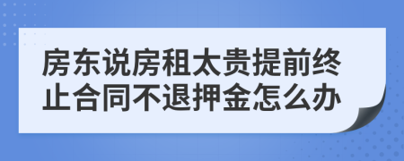 房东说房租太贵提前终止合同不退押金怎么办