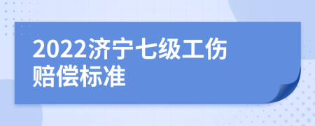 2022济宁七级工伤赔偿标准