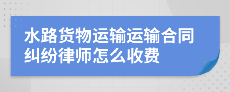 水路货物运输运输合同纠纷律师怎么收费