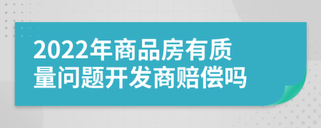 2022年商品房有质量问题开发商赔偿吗