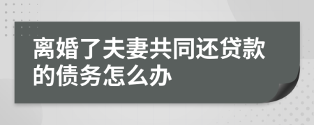 离婚了夫妻共同还贷款的债务怎么办