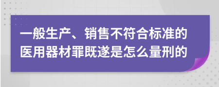 一般生产、销售不符合标准的医用器材罪既遂是怎么量刑的