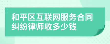 和平区互联网服务合同纠纷律师收多少钱