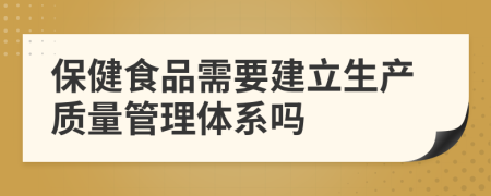 保健食品需要建立生产质量管理体系吗