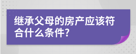 继承父母的房产应该符合什么条件?