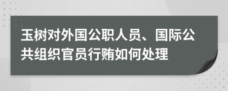 玉树对外国公职人员、国际公共组织官员行贿如何处理