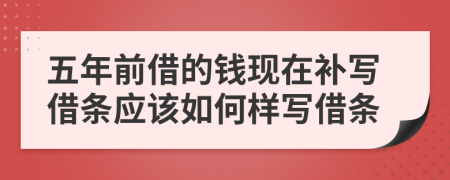 五年前借的钱现在补写借条应该如何样写借条