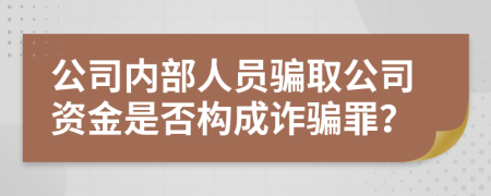 公司内部人员骗取公司资金是否构成诈骗罪？