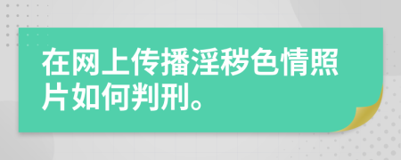 在网上传播淫秽色情照片如何判刑。