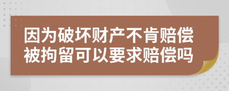 因为破坏财产不肯赔偿被拘留可以要求赔偿吗