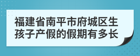 福建省南平市府城区生孩子产假的假期有多长