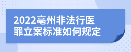 2022亳州非法行医罪立案标准如何规定