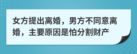 女方提出离婚，男方不同意离婚，主要原因是怕分割财产