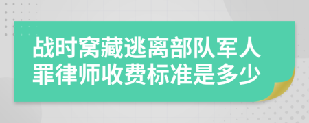 战时窝藏逃离部队军人罪律师收费标准是多少